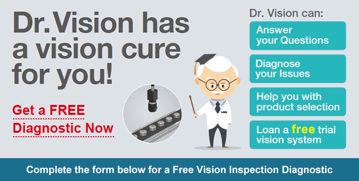 [Dr.Vision has a vision cure for you!] Get a FREE Diagnostic Now / Dr.Vision can: Answer your Questions, Diagnose your Issues, Help you with product selection, Loan a free trial vision system / Complete the form below for a Free Vision Inspection Diagnostic