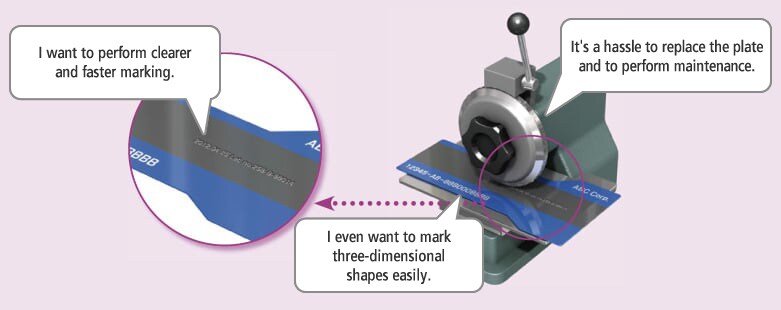 I want to perform clearer and faster marking. / It's a hassle to replace the plate and to perform maintenance. / I even want to mark three-dimensional shapes easily.