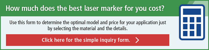 How much does the best laser marker for you cost? Use this form to determine the optimal model and price for your application just by selecting the material and the details. Click here for the simple inquiry form.
