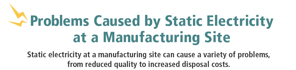 Problems Caused by Static Electricity at a Manufacturing Site / Static electricity at a manufacturing site can cause a variety of problems, from reduced quality to increased disposal costs.