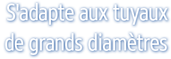S'adapte aux tuyaux de grands diamètres