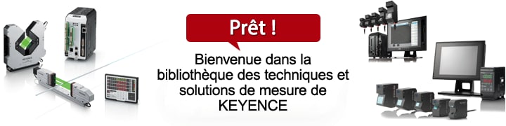 Prêt ! Bienvenue dans la bibliothèque des techniques et solutions de mesure de KEYENCE