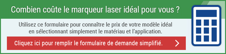 Combien coûte le marqueur laser idéal pour vous ? Utilisez ce formulaire pour connaître le prix de votre modèle idéal en sélectionnant simplement le matériau et l’application. Cliquez ici pour remplir le formulaire de demande simplifié